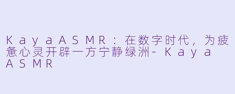 KayaASMR:在数字时代,为疲惫心灵开辟一方宁静绿洲-Kaya ASMR
