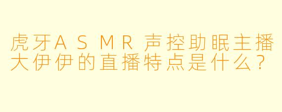 虎牙ASMR声控助眠主播大伊伊的直播特点是什么？