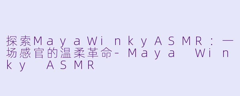 探索MayaWinkyASMR：一场感官的温柔革命
