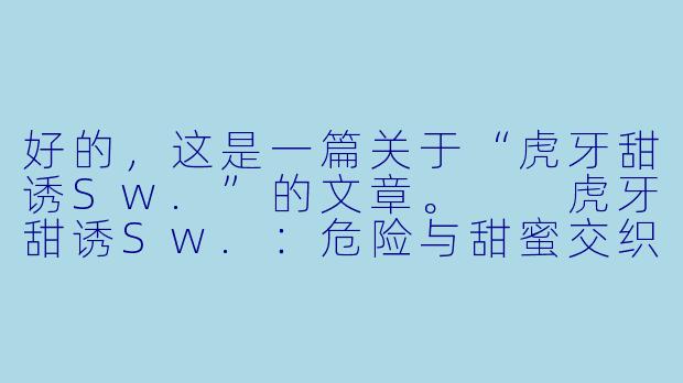 好的,这是一篇关于“虎牙甜诱Sw.”的文章。
虎牙甜诱Sw.:危险与甜蜜交织的禁忌之吻-虎牙甜诱Sw