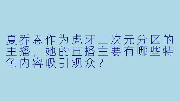夏乔恩作为虎牙二次元分区的主播，她的直播主要有哪些特色内容吸引观众？