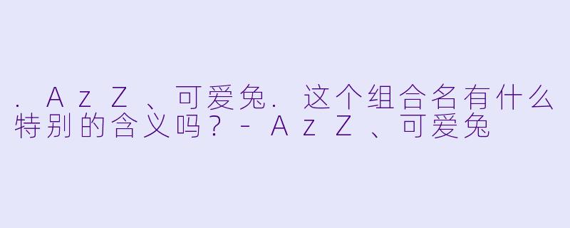 .AzZ、可爱兔.这个组合名有什么特别的含义吗？
