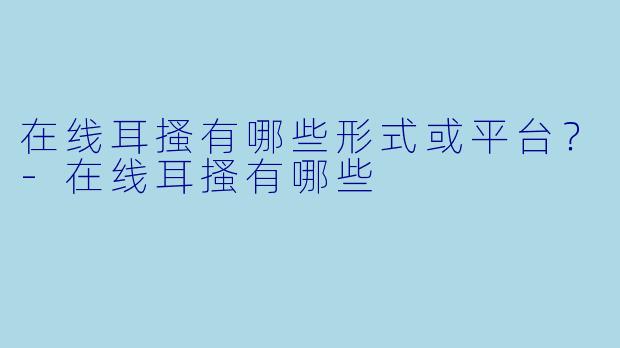 在线耳搔有哪些形式或平台？