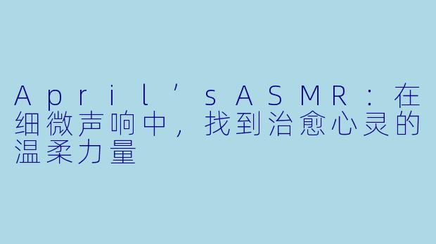 April’sASMR:在细微声响中,找到治愈心灵的温柔力量