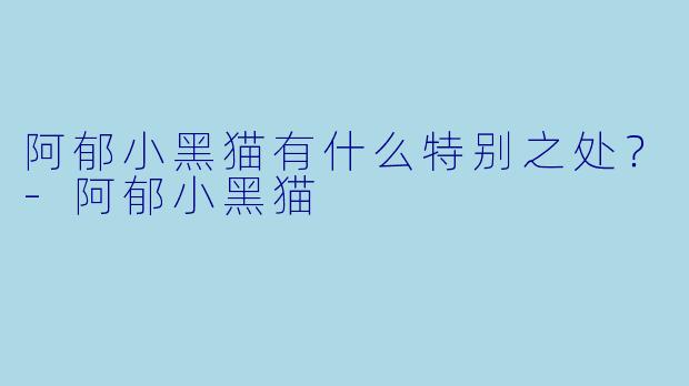 阿郁小黑猫有什么特别之处？-阿郁小黑猫