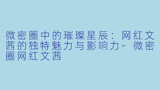 微密圈中的璀璨星辰:网红文茜的独特魅力与影响力-微密圈网红文茜
