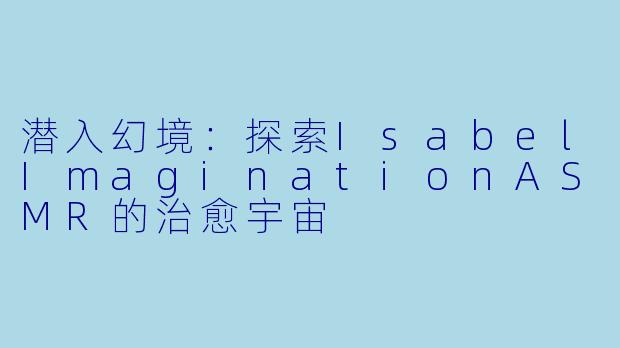 潜入幻境：探索IsabelImaginationASMR的治愈宇宙