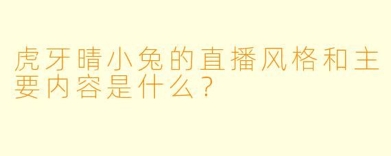 虎牙晴小兔的直播风格和主要内容是什么？