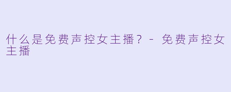 什么是免费声控女主播？