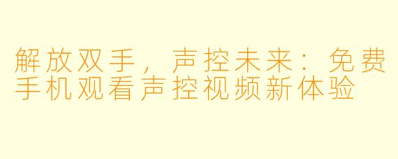 解放双手，声控未来：免费手机观看声控视频新体验