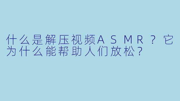 什么是解压视频ASMR？它为什么能帮助人们放松？