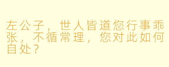 左公子，世人皆道您行事乖张，不循常理，您对此如何自处？