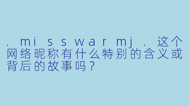 .misswarmj.这个网络昵称有什么特别的含义或背后的故事吗？