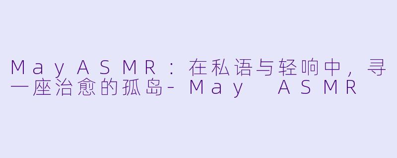 MayASMR：在私语与轻响中，寻一座治愈的孤岛-May ASMR