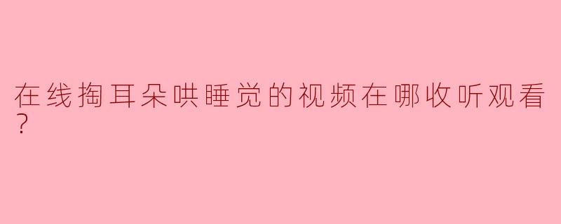 在线掏耳朵哄睡觉的视频在哪收听观看？