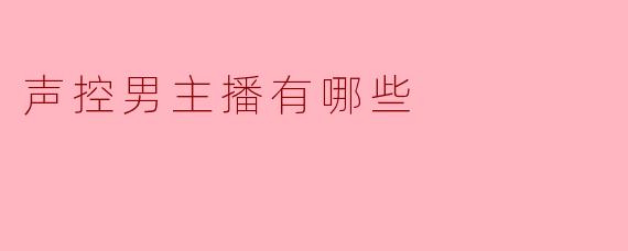 目前有哪些知名的声控男主播值得推荐？