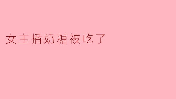 女主播奶糖被吃了