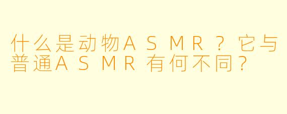 什么是动物ASMR？它与普通ASMR有何不同？
