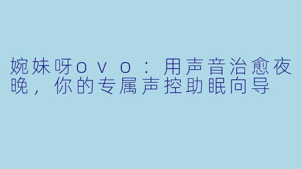 婉妹呀ovo：用声音治愈夜晚，你的专属声控助眠向导