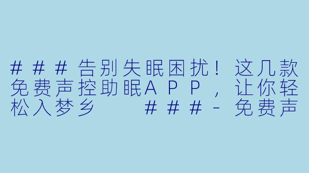###告别失眠困扰！这几款免费声控助眠APP，让你轻松入梦乡

###-免费声控助眠app有哪些