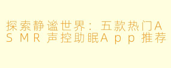 探索静谧世界：五款热门ASMR声控助眠App推荐