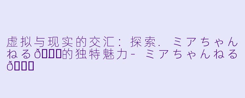 虚拟与现实的交汇：探索.ミアちゃんねる💉.的独特魅力