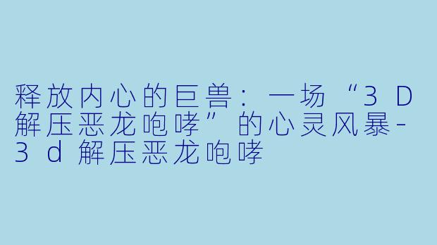 释放内心的巨兽：一场“3D解压恶龙咆哮”的心灵风暴