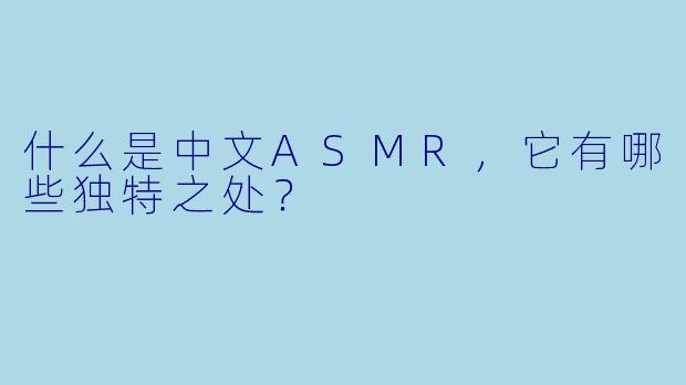 什么是中文ASMR，它有哪些独特之处？