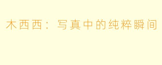 木西西：写真中的纯粹瞬间