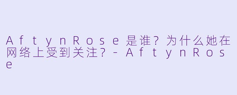 AftynRose是谁？为什么她在网络上受到关注？