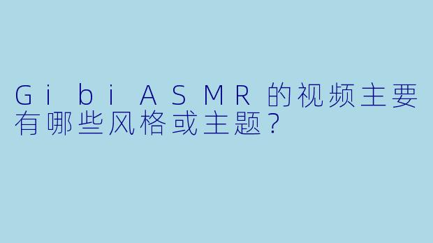 GibiASMR的视频主要有哪些风格或主题？