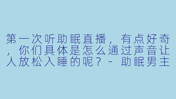 第一次听助眠直播，有点好奇，你们具体是怎么通过声音让人放松入睡的呢？