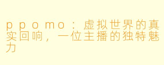 ppomo：虚拟世界的真实回响，一位主播的独特魅力