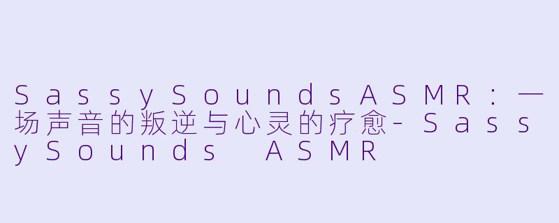 SassySoundsASMR：一场声音的叛逆与心灵的疗愈-SassySounds ASMR