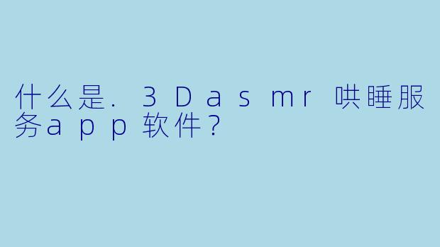 什么是.3Dasmr哄睡服务app软件？
