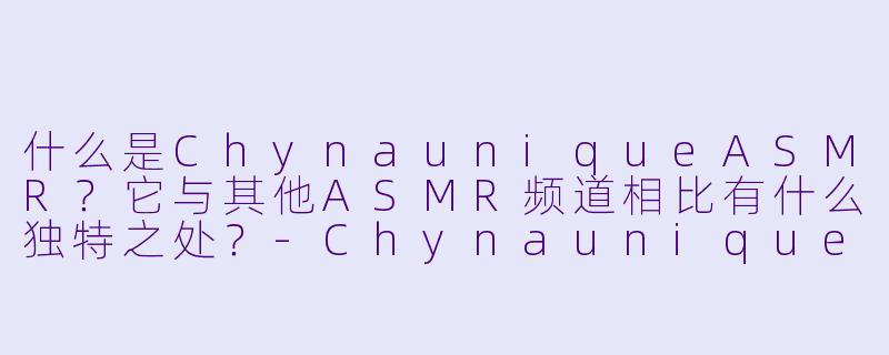 什么是ChynauniqueASMR？它与其他ASMR频道相比有什么独特之处？