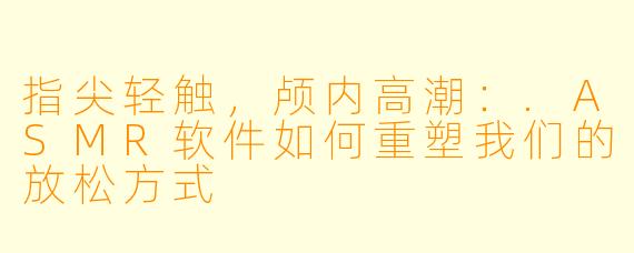 指尖轻触，颅内高潮：.ASMR软件如何重塑我们的放松方式