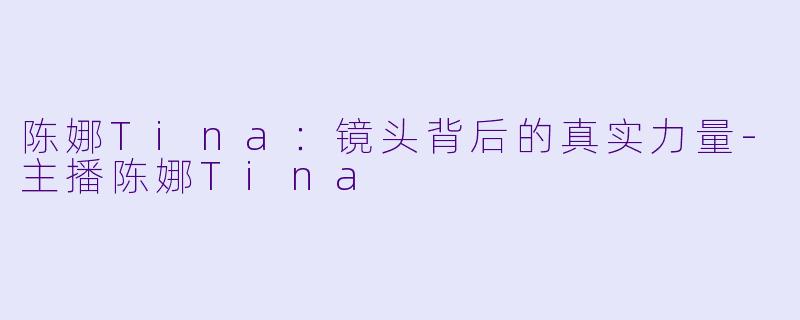 陈娜Tina：镜头背后的真实力量