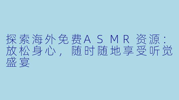 探索海外免费ASMR资源：放松身心，随时随地享受听觉盛宴