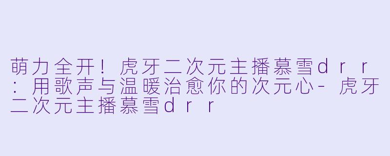 萌力全开！虎牙二次元主播慕雪drr：用歌声与温暖治愈你的次元心-虎牙二次元主播慕雪drr