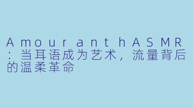 AmouranthASMR：当耳语成为艺术，流量背后的温柔革命