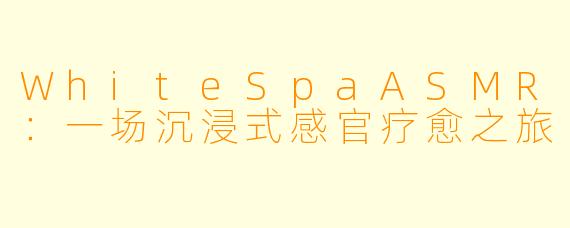 WhiteSpaASMR：一场沉浸式感官疗愈之旅