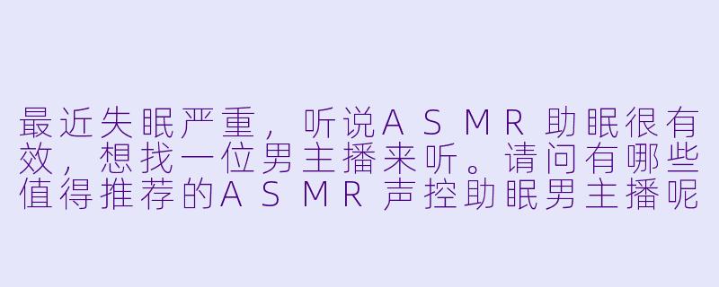最近失眠严重，听说ASMR助眠很有效，想找一位男主播来听。请问有哪些值得推荐的ASMR声控助眠男主播呢？-ASMR声控助眠男主播有哪些