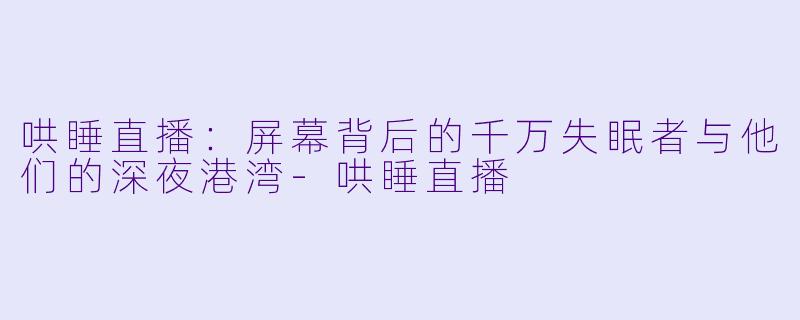 哄睡直播：屏幕背后的千万失眠者与他们的深夜港湾-哄睡直播