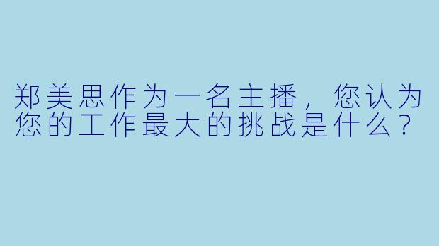 郑美思作为一名主播，您认为您的工作最大的挑战是什么？