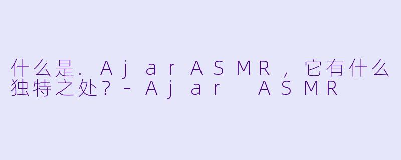 什么是.AjarASMR，它有什么独特之处？