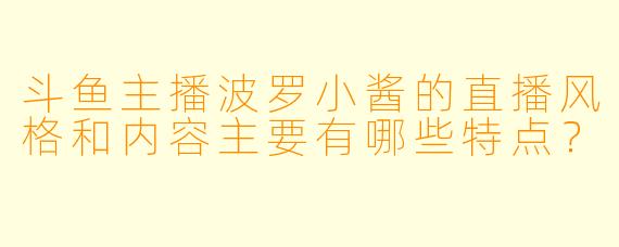 斗鱼主播波罗小酱的直播风格和内容主要有哪些特点？