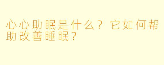 心心助眠是什么？它如何帮助改善睡眠？
