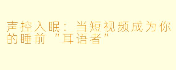 声控入眠：当短视频成为你的睡前“耳语者”