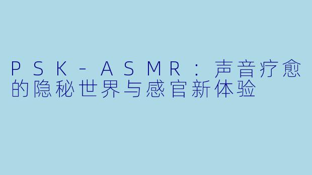 PSK-ASMR：声音疗愈的隐秘世界与感官新体验